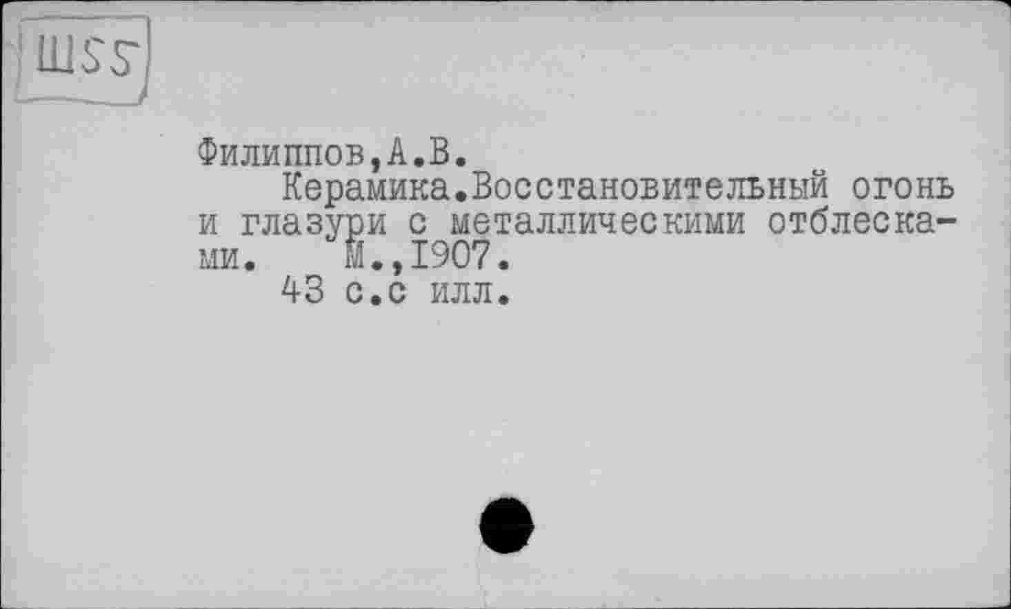 ﻿Филиппов,А.В.
Керамика.Восстановительный огонь и глазури с металлическими отблесками. Й.,1907.
A3 с.с илл.